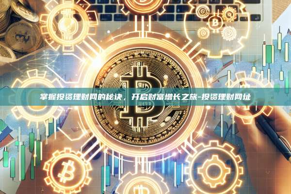 掌握投资理财网的秘诀,开启财富增长之旅-投资理财网址