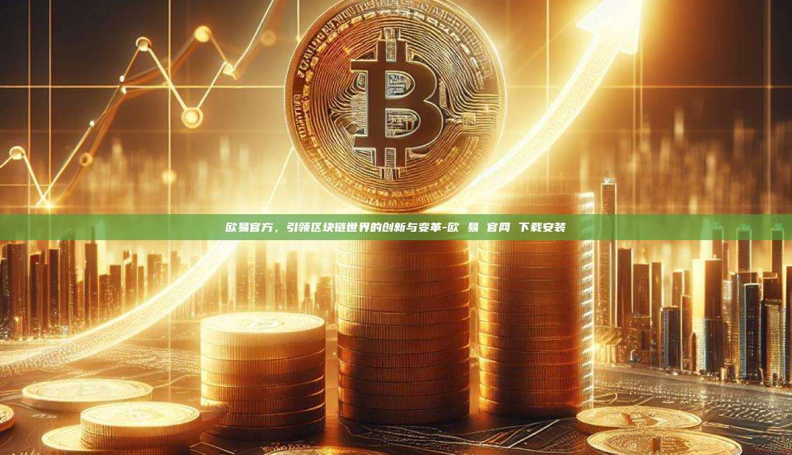 欧易官方，引领区块链世界的创新与变革-欧 易 官网 下载安装