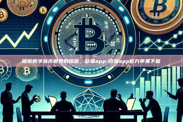 探索数字货币世界的钥匙，欧易app-殴易app官方苹果下载