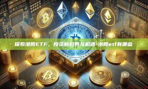 探索港股ETF,投资新趋势与机遇-港股etf有哪些