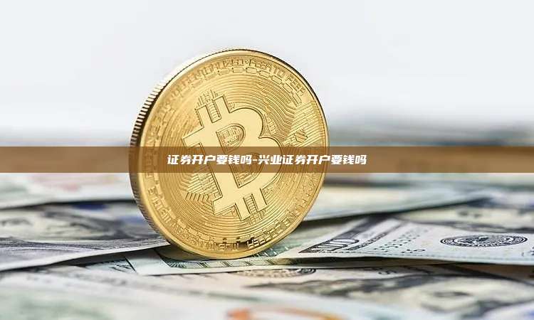 证券开户要钱吗-兴业证券开户要钱吗