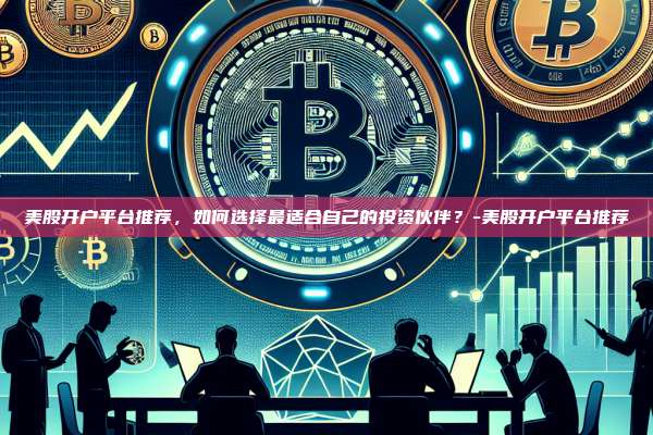 美股开户平台推荐，如何选择最适合自己的投资伙伴？-美股开户平台推荐