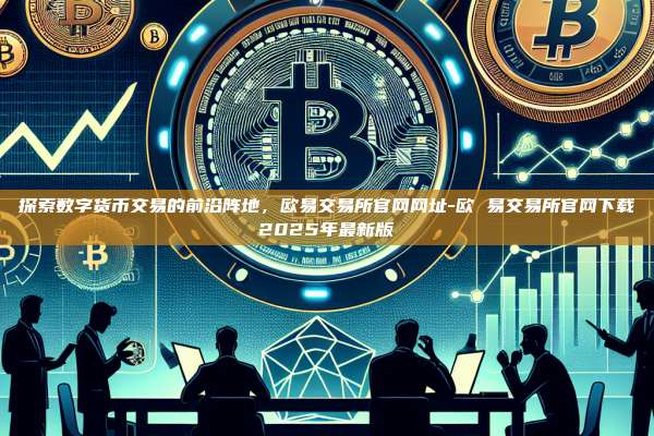 探索数字货币交易的前沿阵地，欧易交易所官网网址-欧 易交易所官网下载2025年最新版
