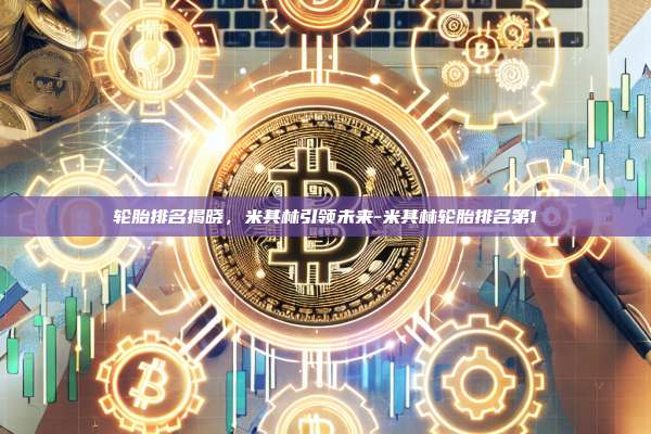 轮胎排名揭晓，米其林引领未来-米其林轮胎排名第1