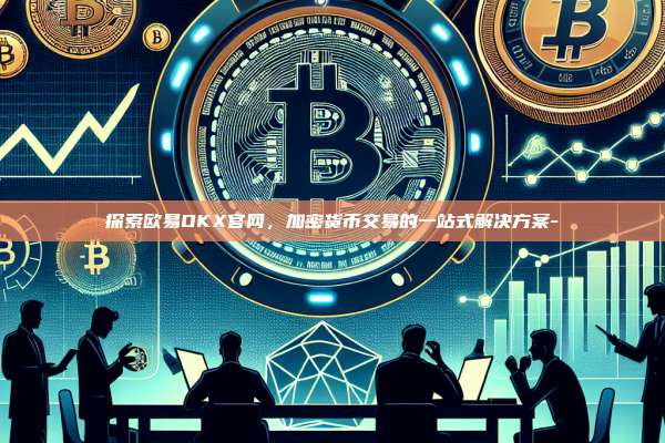 探索欧易OKX官网，加密货币交易的一站式解决方案-