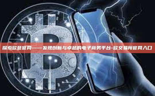 探索欧意官网——发现创新与卓越的电子商务平台-欧交易所官网入口
