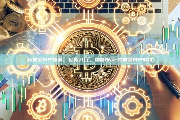 炒黄金开户指南，轻松入门，稳健投资-炒黄金开户软件