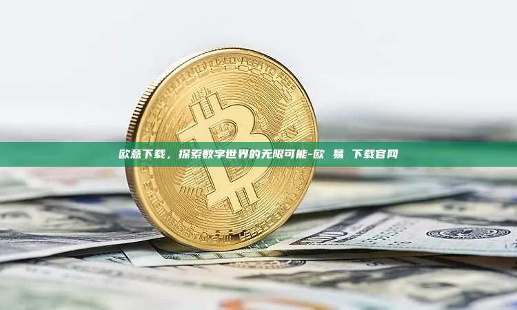 欧意下载，探索数字世界的无限可能-欧 易 下载官网
