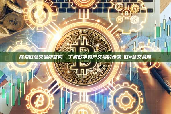探索欧意交易所官网，了解数字资产交易的未来-欧e意交易所