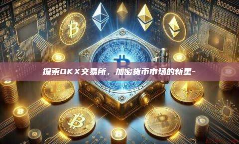 探索OKX交易所，加密货币市场的新星-