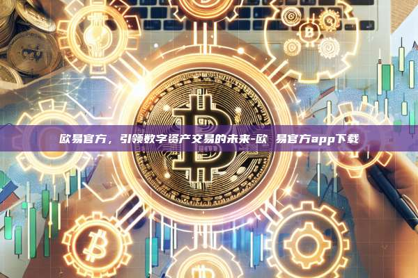 欧易官方，引领数字资产交易的未来-欧 易官方app下载