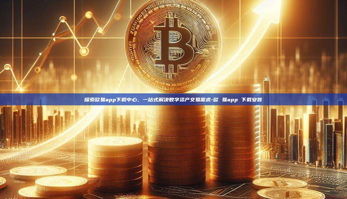 探索欧易app下载中心，一站式解决数字资产交易需求-欧 易app 下载安装