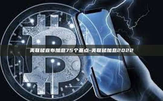 美联储宣布加息75个基点-美联储加息2022