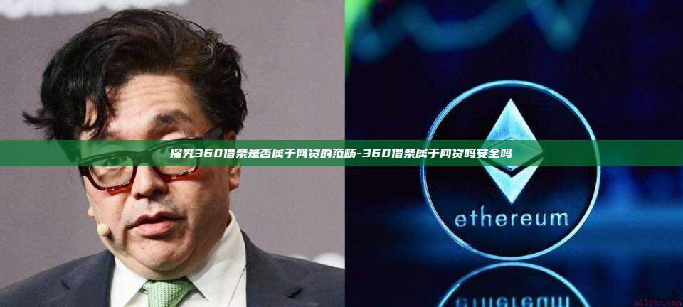 探究360借条是否属于网贷的范畴-360借条属于网贷吗安全吗