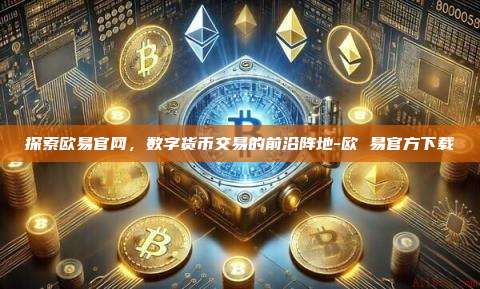 探索欧易官网，数字货币交易的前沿阵地-欧 易官方下载