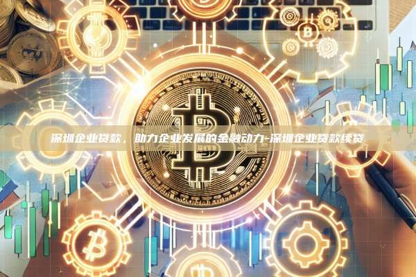 深圳企业贷款，助力企业发展的金融动力-深圳企业贷款续贷