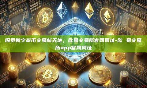 探索数字货币交易新天地，欧易交易所官网网址-欧 易交易所app官网网址