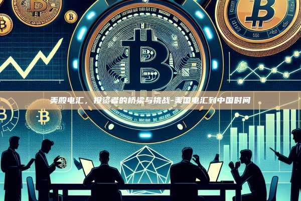 美股电汇，投资者的桥梁与挑战-美国电汇到中国时间