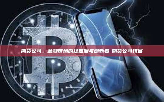 期货公司,金融市场的稳定器与创新者-期货公司排名