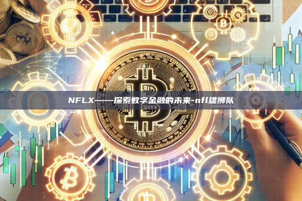 NFLX——探索数字金融的未来-nfl雄狮队