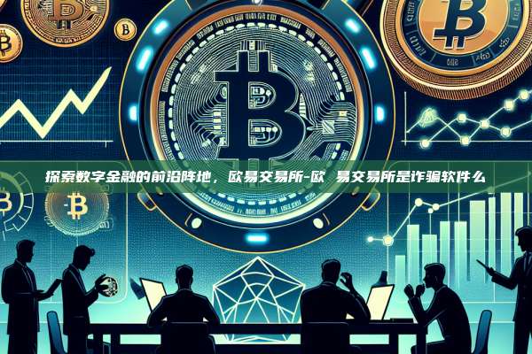 探索数字金融的前沿阵地，欧易交易所-欧 易交易所是诈骗软件么