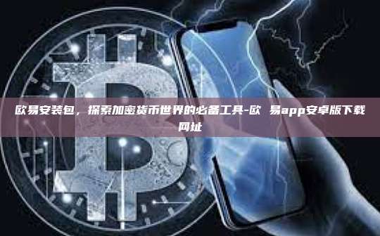 欧易安装包，探索加密货币世界的必备工具-欧 易app安卓版下载网址