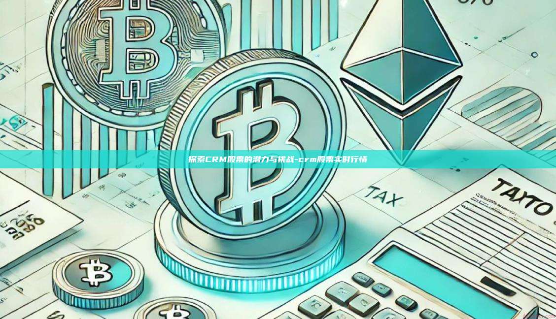 探索CRM股票的潜力与挑战-crm股票实时行情
