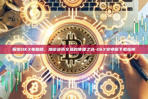 探索OKX电脑版，加密货币交易的便捷之选-OkX安卓版下载指南