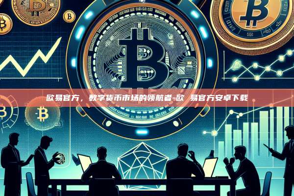 欧易官方，数字货币市场的领航者-欧 易官方安卓下载