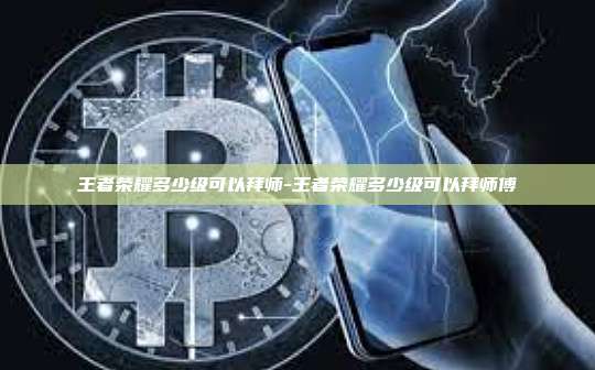 王者荣耀多少级可以拜师-王者荣耀多少级可以拜师傅