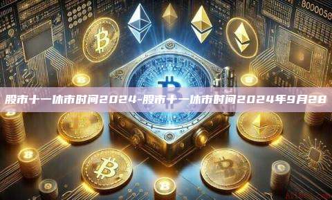 股市十一休市时间2024-股市十一休市时间2024年9月28