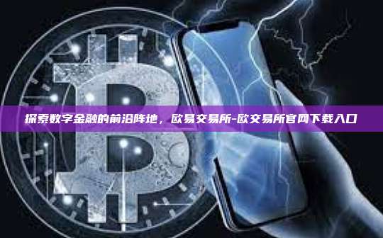探索数字金融的前沿阵地,欧易交易所-欧交易所官网下载入口