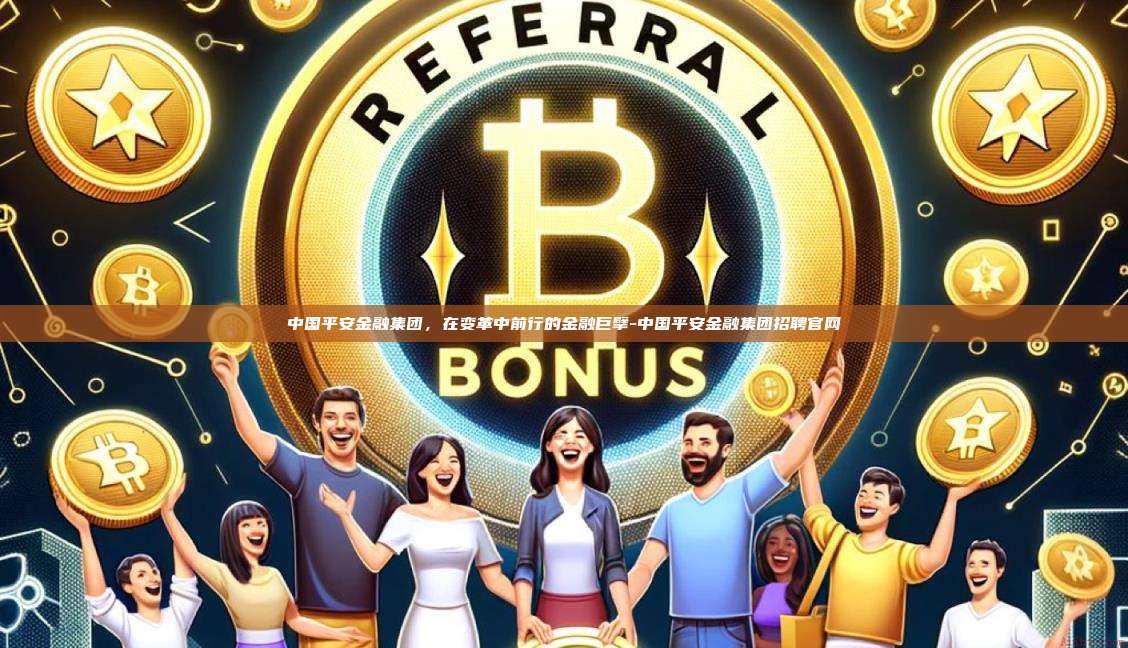 中国平安金融集团，在变革中前行的金融巨擘-中国平安金融集团招聘官网