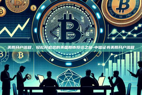 美股开户流程，轻松开启您的美国股市投资之旅-中信证券美股开户流程