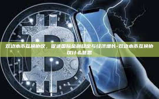 双边本币互换协议，促进国际金融稳定与经济增长-双边本币互换协议什么意思