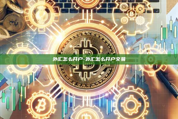 外汇怎么开户-外汇怎么开户交易