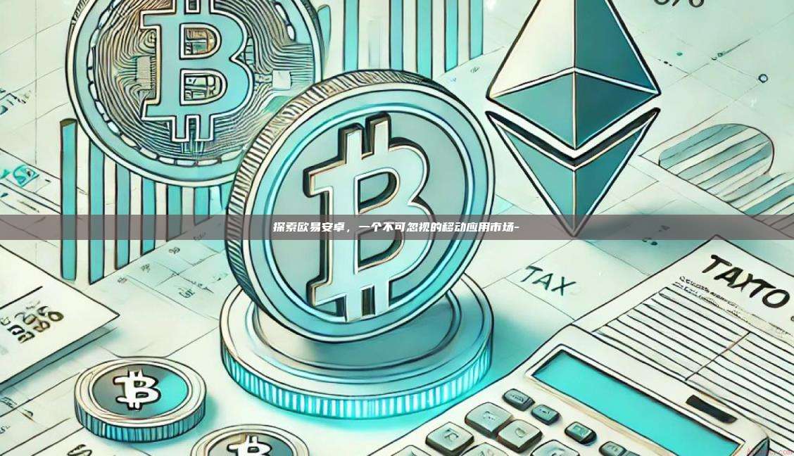 探索欧易安卓，一个不可忽视的移动应用市场-