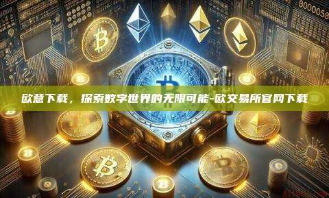 欧意下载，探索数字世界的无限可能-欧交易所官网下载