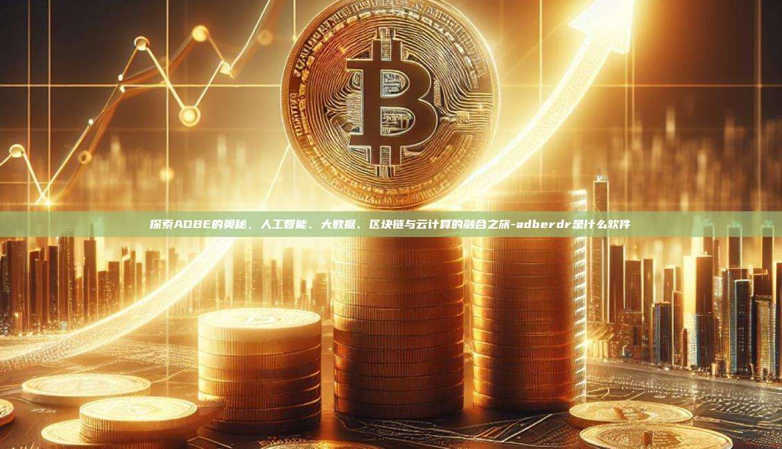 探索ADBE的奥秘，人工智能、大数据、区块链与云计算的融合之旅-adberdr是什么软件