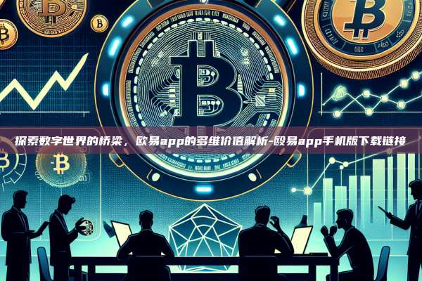 探索数字世界的桥梁，欧易app的多维价值解析-殴易app手机版下载链接