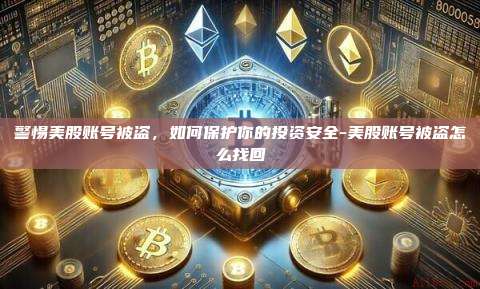 警惕美股账号被盗，如何保护你的投资安全-美股账号被盗怎么找回