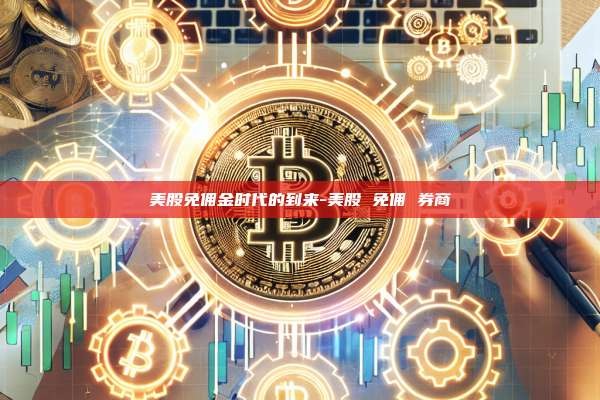 美股免佣金时代的到来-美股 免佣 券商