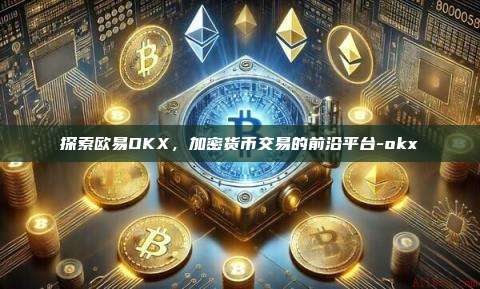 探索欧易OKX，加密货币交易的前沿平台-okx