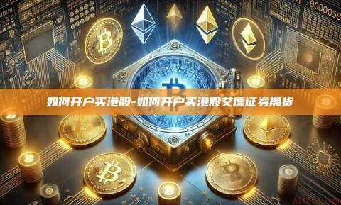 如何开户买港股-如何开户买港股艾德证券期货