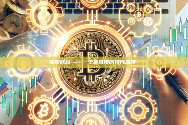 探索欧意——一个多维度的现代品牌-