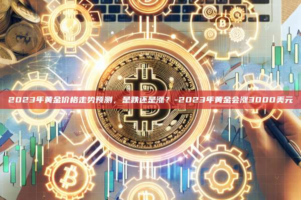 2023年黄金价格走势预测，是跌还是涨？-2023年黄金会涨3000美元