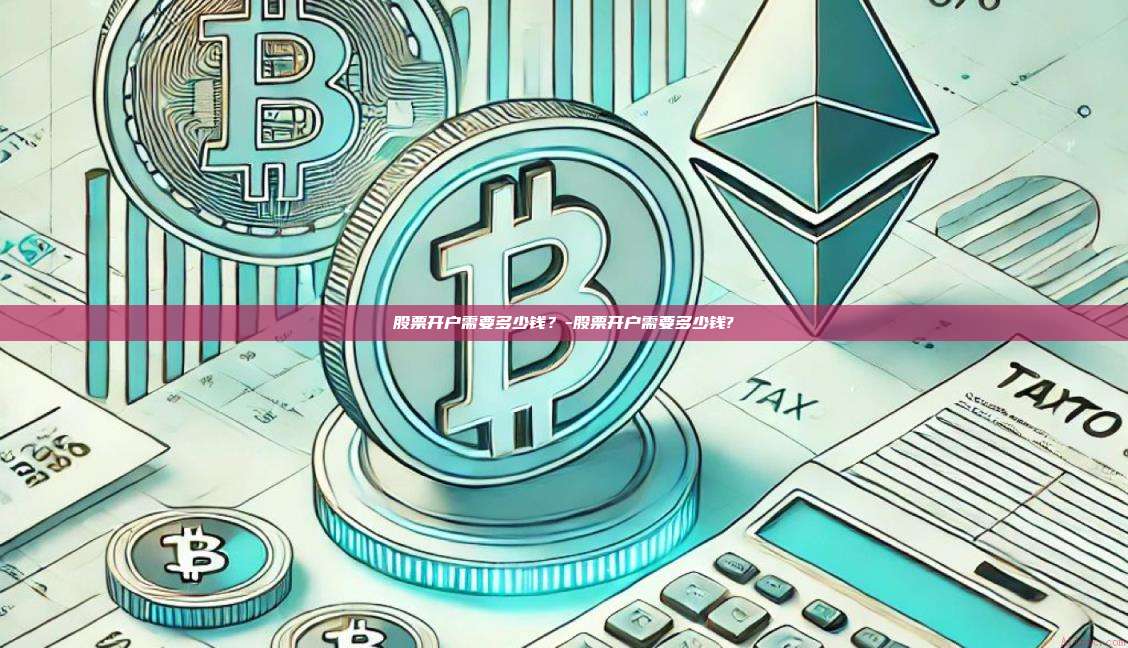 股票开户需要多少钱？-股票开户需要多少钱?