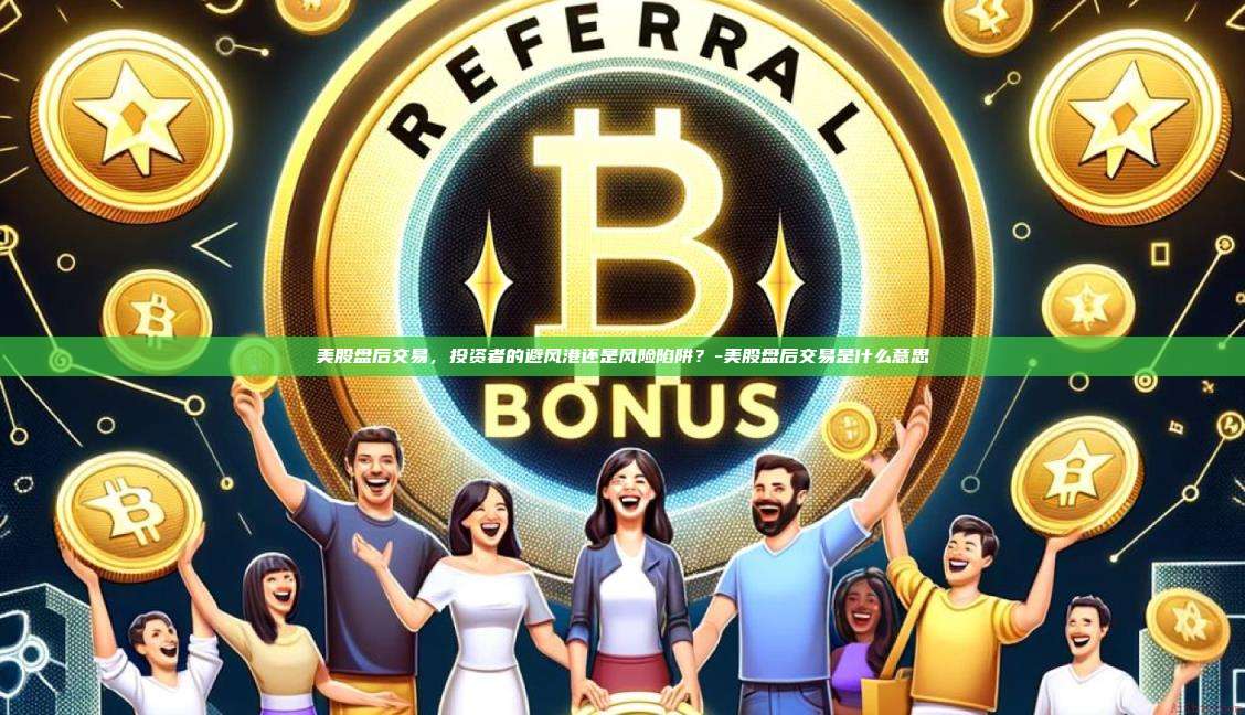 美股盘后交易，投资者的避风港还是风险陷阱？-美股盘后交易是什么意思