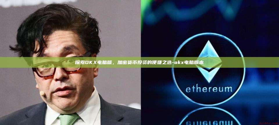 探索OKX电脑版，加密货币投资的便捷之选-okx电脑版本