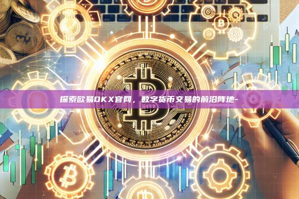 探索欧易OKX官网，数字货币交易的前沿阵地-